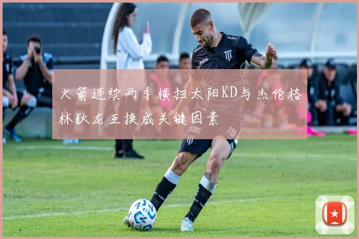 火箭连续两季横扫太阳KD与杰伦格林狄龙互换成关键因素