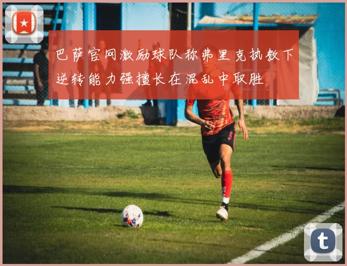 巴萨官网激励球队称弗里克执教下逆转能力强擅长在混乱中取胜