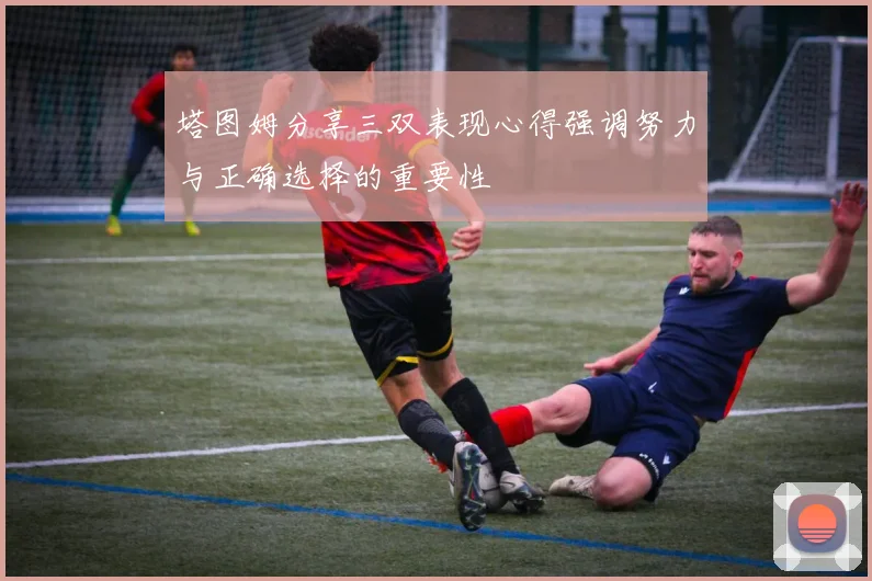 塔图姆分享三双表现心得强调努力与正确选择的重要性