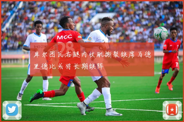 库尔图瓦右腿内收肌撕裂缺席马德里德比或将长期缺阵