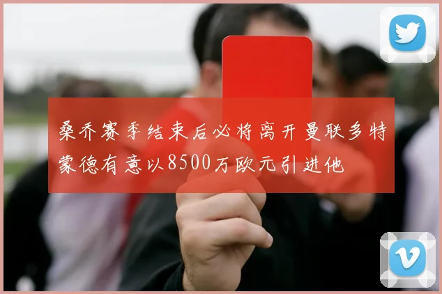 桑乔赛季结束后必将离开曼联多特蒙德有意以8500万欧元引进他