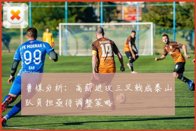 鲁媒分析：高薪进攻三叉戟成泰山队负担亟待调整策略