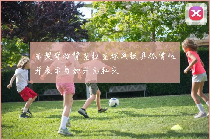 东契奇称赞克拉克球风极具观赏性并表示与她并无私交