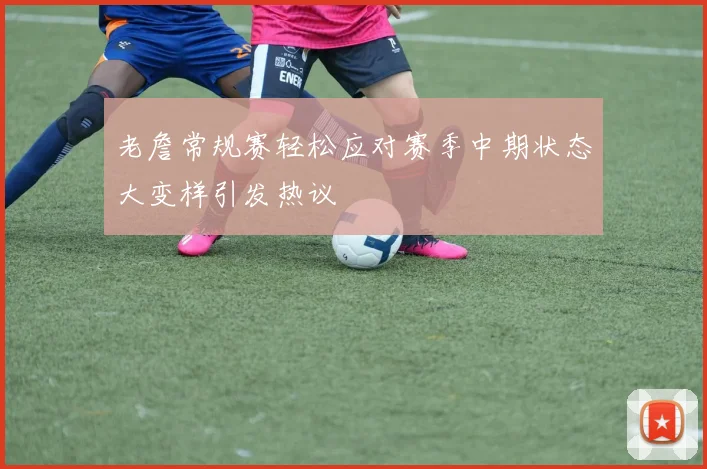 老詹常规赛轻松应对赛季中期状态大变样引发热议