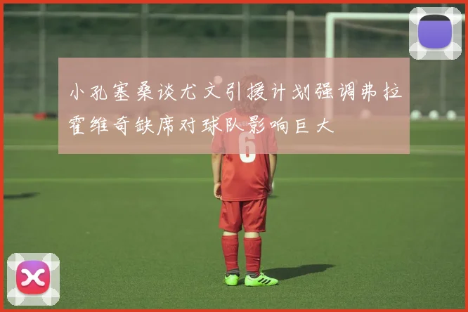 小孔塞桑谈尤文引援计划强调弗拉霍维奇缺席对球队影响巨大