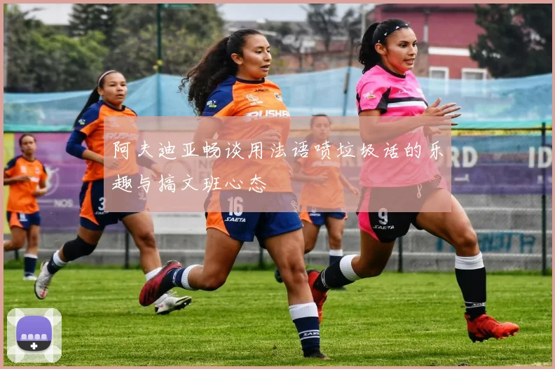 阿夫迪亚畅谈用法语喷垃圾话的乐趣与搞文班心态