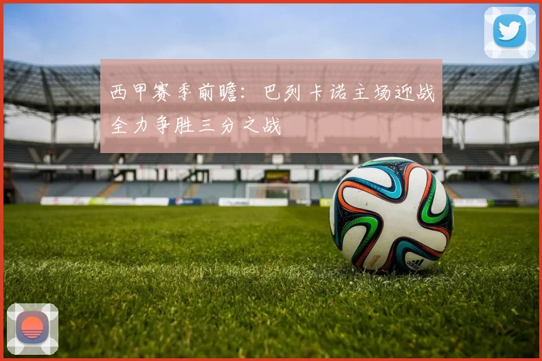 西甲赛季前瞻：巴列卡诺主场迎战全力争胜三分之战