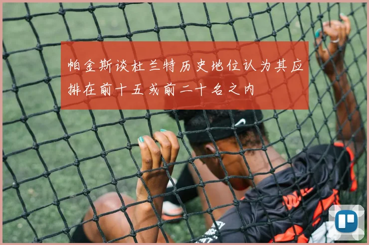 帕金斯谈杜兰特历史地位认为其应排在前十五或前二十名之内
