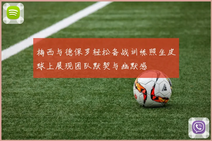 梅西与德保罗轻松备战训练照坐皮球上展现团队默契与幽默感