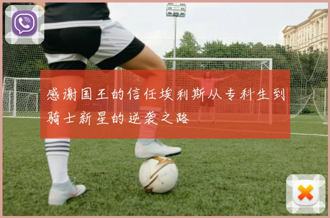 感谢国王的信任埃利斯从专科生到骑士新星的逆袭之路