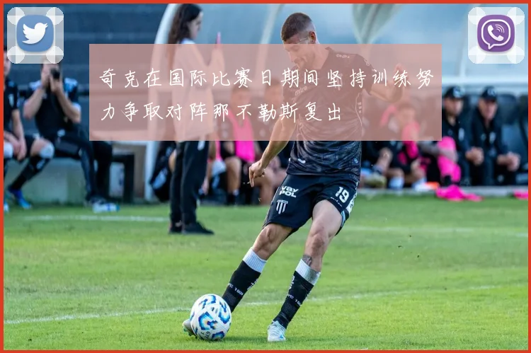 奇克在国际比赛日期间坚持训练努力争取对阵那不勒斯复出
