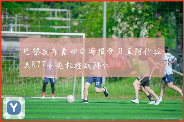 巴黎发布首回合海报登贝莱阿什拉夫K77齐亮相迎战拜仁